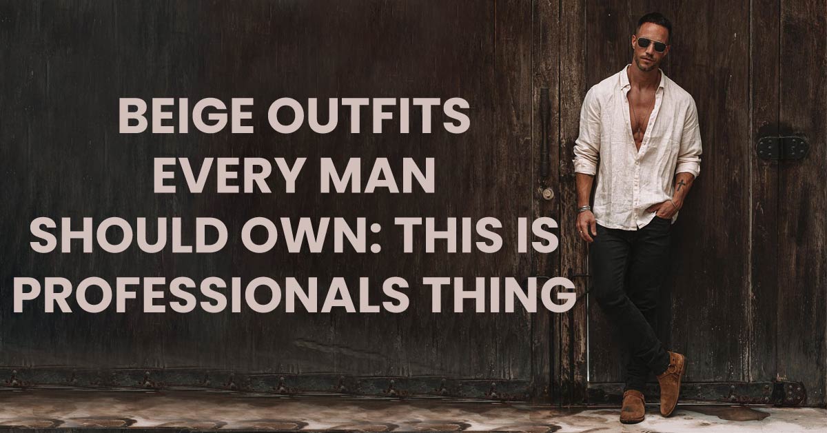 beige outfits every man should own, this is the professionals thing beige outfits every man should own, this is the professionals thing